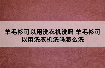 羊毛衫可以用洗衣机洗吗 羊毛衫可以用洗衣机洗吗怎么洗